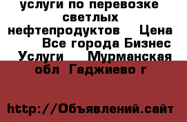 услуги по перевозке светлых нефтепродуктов  › Цена ­ 30 - Все города Бизнес » Услуги   . Мурманская обл.,Гаджиево г.